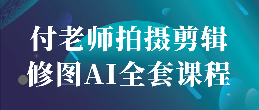 付老师拍摄剪辑修图AI全套课程-知行阁轻创网-分享网络赚钱项目-全网首发副业项目实操平台-副业创业项目网