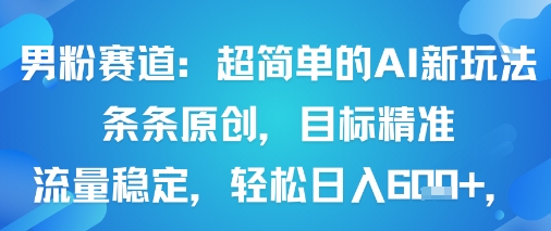 男粉赛道：超简单的AI新玩法条条原创，目标精准，流量稳定轻松日入6张+-知行阁轻创网-分享网络赚钱项目-全网首发副业项目实操平台-副业创业项目网