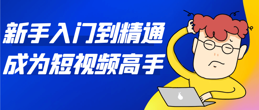 新手入门到精通成为短视频高手-知行阁轻创网-分享网络赚钱项目-全网首发副业项目实操平台-副业创业项目网