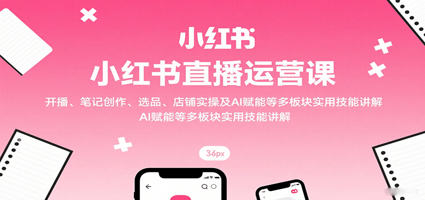 小红书直播运营课：开播、笔记创作、选品、店铺实操及 AI 赋能等多板块实用技能讲解-知行阁轻创网-分享网络赚钱项目-全网首发副业项目实操平台-副业创业项目网