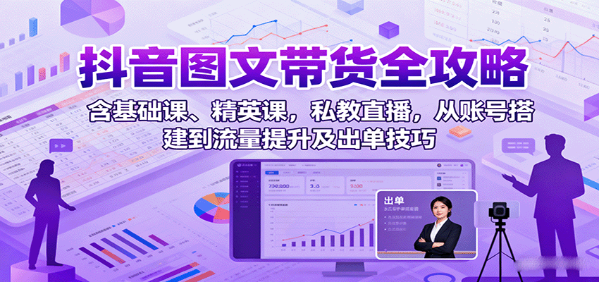 抖音图文带货全攻略：含基础课、精英课，私教直播，从账号搭建到流量提升及出单技巧-知行阁轻创网-分享网络赚钱项目-全网首发副业项目实操平台-副业创业项目网