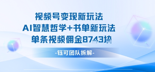 视频号变现新玩法，AI智慧哲学+书单新玩法，单条视频佣金1k+-知行阁轻创网-分享网络赚钱项目-全网首发副业项目实操平台-副业创业项目网