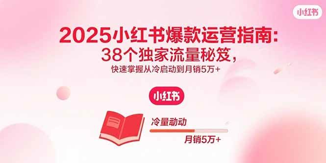 （15946期）2025小红书爆款运营指南：38个独家流量秘笈，快速掌握从冷启动到月销5万+-知行阁轻创网-分享网络赚钱项目-全网首发副业项目实操平台-副业创业项目网