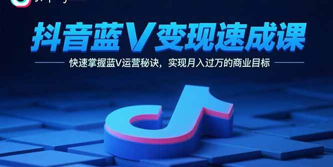 （15950期）抖音蓝V变现速成课，快速掌握蓝V运营秘诀，实现月入过万的商业目标-知行阁轻创网-分享网络赚钱项目-全网首发副业项目实操平台-副业创业项目网