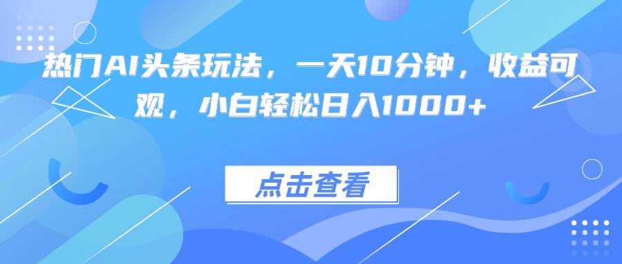 （15991期）热门AI头条玩法，一天10分钟，收益可观，小白轻松日入1000+-知行阁轻创网-分享网络赚钱项目-全网首发副业项目实操平台-副业创业项目网