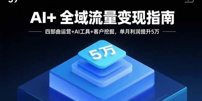 （15940期）AI+全域流量变现指南，四部曲运营+AI工具+客户挖掘，单月利润提升5万-知行阁轻创网-分享网络赚钱项目-全网首发副业项目实操平台-副业创业项目网