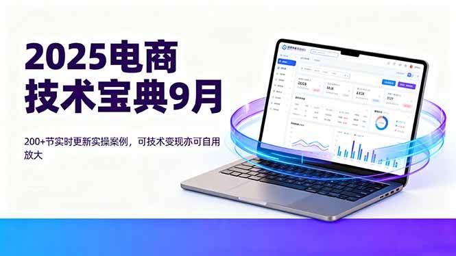 （16010期）2025电商技术宝典9月：200+节实时更新实操案例，可技术变现亦可自用放大-知行阁轻创网-分享网络赚钱项目-全网首发副业项目实操平台-副业创业项目网