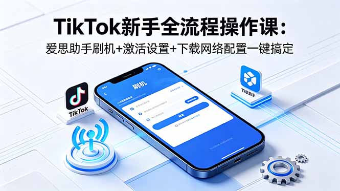 TikTok新手全流程操作课：爱思助手刷机+激活设置+下载网络配置一键搞定-知行阁轻创网-分享网络赚钱项目-全网首发副业项目实操平台-副业创业项目网
