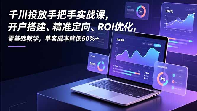千川投放手把手实战课，开户搭建、精准定向、ROI优化，零基础教学，单客成本降低50%+-知行阁轻创网-分享网络赚钱项目-全网首发副业项目实操平台-副业创业项目网