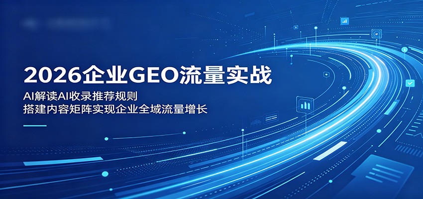 2026企业GEO流量实战：解读AI收录推荐规则，搭建内容矩阵实现企业全域流量增长-知行阁轻创网-分享网络赚钱项目-全网首发副业项目实操平台-副业创业项目网