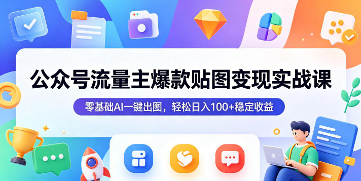 公众号流量主爆款贴图变现实战课，零基础AI一键出图，轻松日入100+稳定收益-知行阁轻创网-分享网络赚钱项目-全网首发副业项目实操平台-副业创业项目网