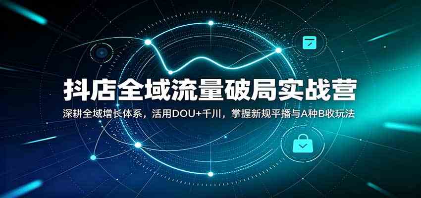 抖店全域流量破局实战营:深耕全域增长体系,活用DOU+千川,掌握新规平播与A种B收玩法-知行阁轻创网-分享网络赚钱项目-全网首发副业项目实操平台-副业创业项目网