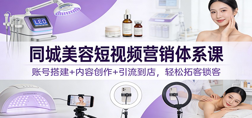 同城美容短视频营销体系课：账号搭建+内容创作+引流到店，轻松拓客锁客-知行阁轻创网-分享网络赚钱项目-全网首发副业项目实操平台-副业创业项目网