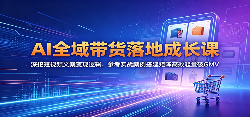 AI全域带货落地成长课：深挖短视频文案变现逻辑，参考实战案例搭建矩阵高效起量破GMV-知行阁轻创网-分享网络赚钱项目-全网首发副业项目实操平台-副业创业项目网