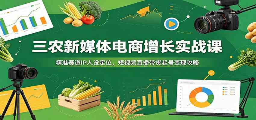 三农新媒体电商增长实战课：精准赛道IP人设定位，短视频直播带货起号变现攻略-知行阁轻创网-分享网络赚钱项目-全网首发副业项目实操平台-副业创业项目网