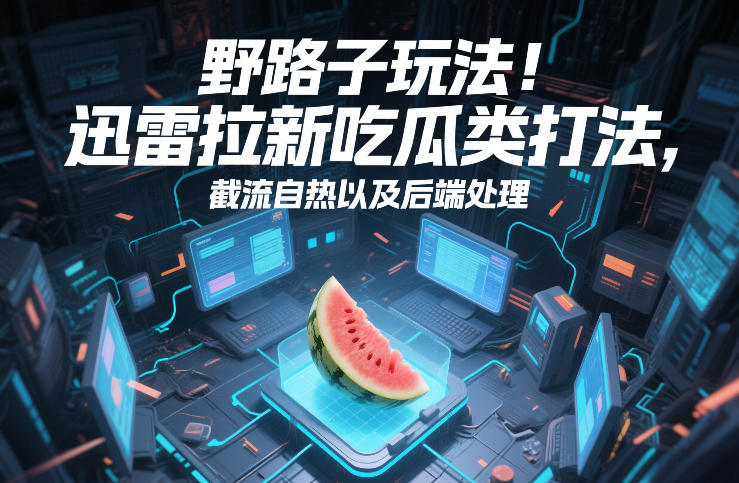 野路子玩法！迅雷拉新吃瓜类打法，截流自热以及后端处理-知行阁轻创网-分享网络赚钱项目-全网首发副业项目实操平台-副业创业项目网