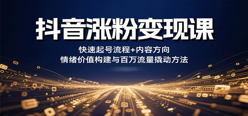 抖音涨粉变现课，快速起号流程+内容方向+情绪价值构建与百万流量撬动方法-知行阁轻创网-分享网络赚钱项目-全网首发副业项目实操平台-副业创业项目网