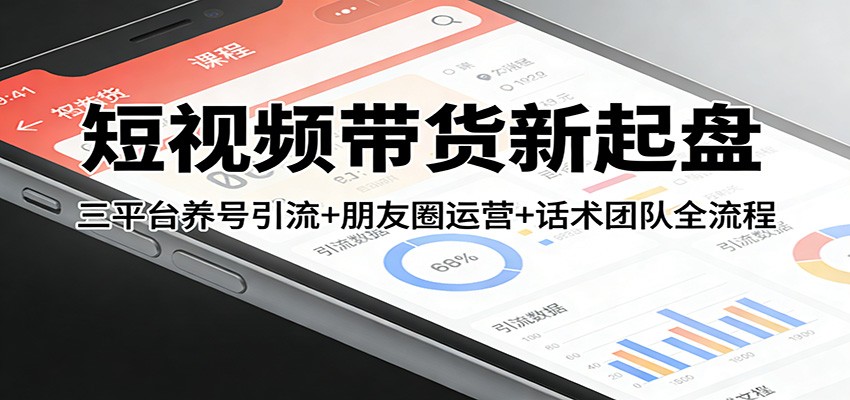 短视频带货新起盘：三平台养号引流+朋友圈运营+话术团队全流程-知行阁轻创网-分享网络赚钱项目-全网首发副业项目实操平台-副业创业项目网