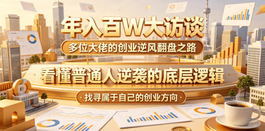 年入百W大访谈，多位大佬的创业逆风翻盘之路，看懂普通人逆袭的底层逻辑，找寻属于自己的创业方向-知行阁轻创网-分享网络赚钱项目-全网首发副业项目实操平台-副业创业项目网