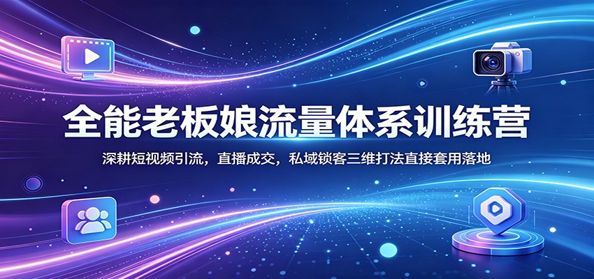 全能老板娘流量体系训练营：深耕短视频引流，直播成交，私域锁客三维打法直接套用落地-知行阁轻创网-分享网络赚钱项目-全网首发副业项目实操平台-副业创业项目网