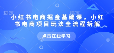 小红书电商掘金课，小红书电商项目玩法全流程拆解（更新9月）-知行阁轻创网-分享网络赚钱项目-全网首发副业项目实操平台-副业创业项目网