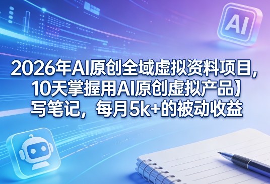 2026年AI原创全域虚拟资料项目，10天掌握用AI原创虚拟产品＋写笔记，每月5k+的被动收益-知行阁轻创网-分享网络赚钱项目-全网首发副业项目实操平台-副业创业项目网