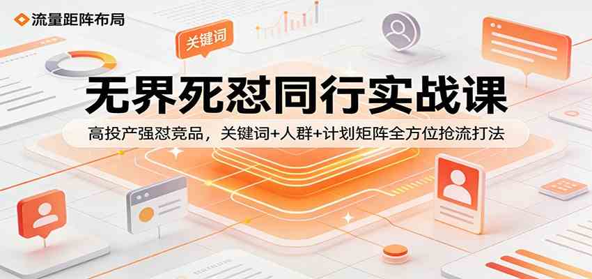 无界死怼同行实战课：高投产强怼竞品，关键词+人群+计划矩阵全方位抢流打法-知行阁轻创网-分享网络赚钱项目-全网首发副业项目实操平台-副业创业项目网