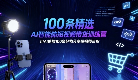 100条精选AI智能体短视频带货训练营，用AI拍摄100条好物分享短视频带货-知行阁轻创网-分享网络赚钱项目-全网首发副业项目实操平台-副业创业项目网