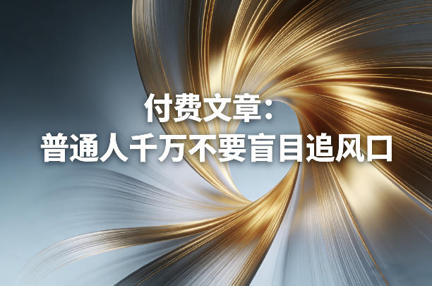 付费文章:普通人千万不要盲目追风口-知行阁轻创网-分享网络赚钱项目-全网首发副业项目实操平台-副业创业项目网