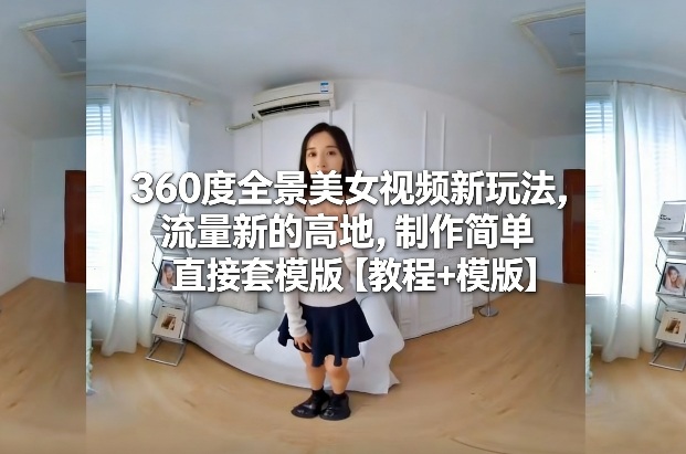 360度全景美女视频新玩法，流量新的高地，制作简单直接套模版【教程+模版】-知行阁轻创网-分享网络赚钱项目-全网首发副业项目实操平台-副业创业项目网