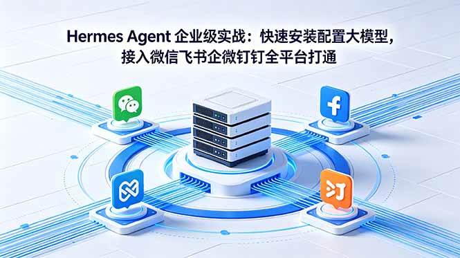 （18563期）Hermes Agent 企业级实战：快速安装配置大模型，接入微信飞书企微钉钉全平台打通-知行阁轻创网-分享网络赚钱项目-全网首发副业项目实操平台-副业创业项目网