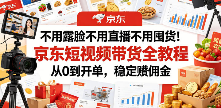 不用露脸不用直播不用囤货！京东短视频带货全教程，从0到开单，稳定賺佣金-知行阁轻创网-分享网络赚钱项目-全网首发副业项目实操平台-副业创业项目网