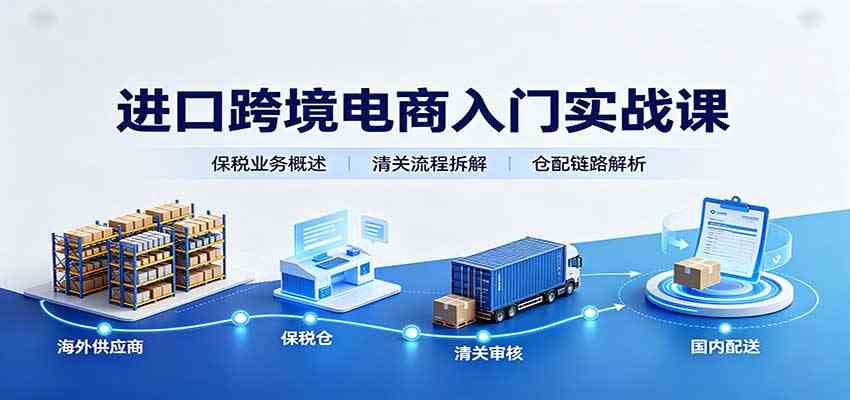 进口跨境电商入门实战课：基础概念政策解读，保税业务流程，多类系统模式教学-知行阁轻创网-分享网络赚钱项目-全网首发副业项目实操平台-副业创业项目网