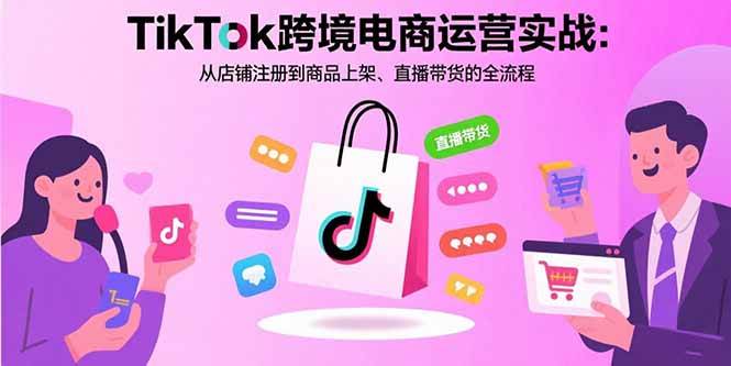 （15808期）TikTok跨境电商运营实战：从店铺注册到商品上架、直播带货的全流程-知行阁轻创网-分享网络赚钱项目-全网首发副业项目实操平台-副业创业项目网