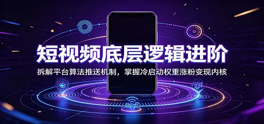 短视频底层逻辑进阶：拆解平台算法推送机制，掌握冷启动权重涨粉变现内核-知行阁轻创网-分享网络赚钱项目-全网首发副业项目实操平台-副业创业项目网