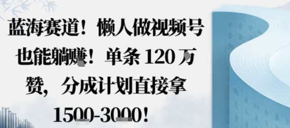 蓝海赛道，懒人做视频号也能躺挣，单条120W赞，分成计划直接拿1.5k，不用拍不用剪-知行阁轻创网-分享网络赚钱项目-全网首发副业项目实操平台-副业创业项目网
