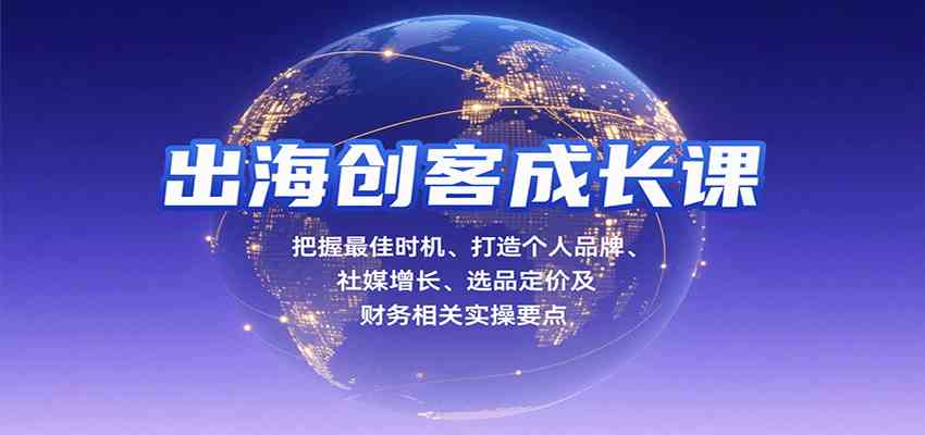 出海创客成长课，把握最佳时机、打造个人品牌、社媒增长、选品定价及财务相关实操要点-知行阁轻创网-分享网络赚钱项目-全网首发副业项目实操平台-副业创业项目网