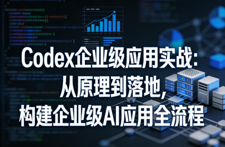Codex企业级应用实战：从原理到落地，构建企业级AI应用全流程-知行阁轻创网-分享网络赚钱项目-全网首发副业项目实操平台-副业创业项目网