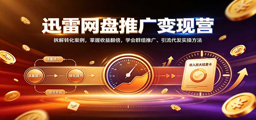 迅雷网盘推广变现营：拆解转化案例，掌握收益翻倍，学会群组推广、引流代发实操方法-知行阁轻创网-分享网络赚钱项目-全网首发副业项目实操平台-副业创业项目网