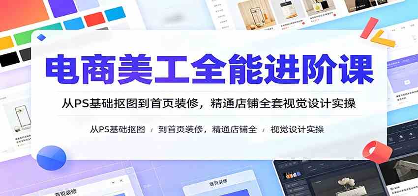 电商美工全能进阶课:从PS基础抠图到首页装修,精通店铺全套视觉设计实操-知行阁轻创网-分享网络赚钱项目-全网首发副业项目实操平台-副业创业项目网