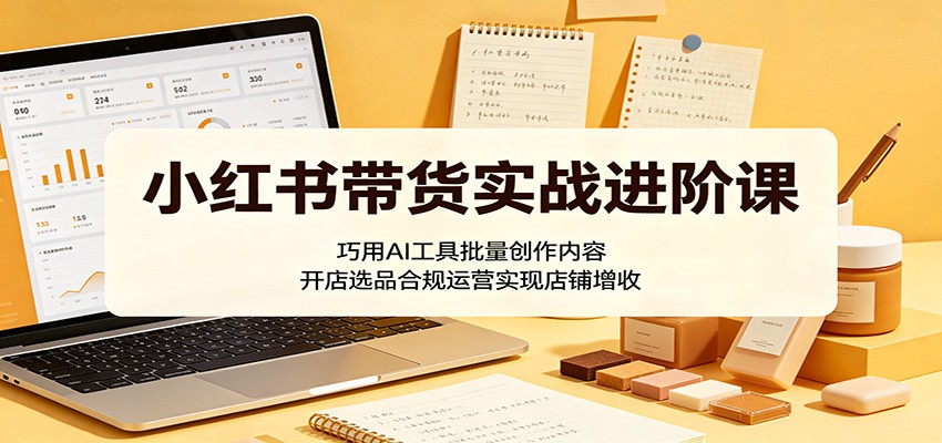 小红书带货实战进阶课:巧用AI工具批量创作内容,开店选品合规运营实现店铺增收-知行阁轻创网-分享网络赚钱项目-全网首发副业项目实操平台-副业创业项目网
