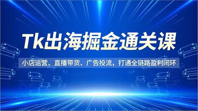 (16820期)Tk出海掘金通关课,小店运营、直播带货、广告投流,打通全链路盈利闭环-知行阁轻创网-分享网络赚钱项目-全网首发副业项目实操平台-副业创业项目网