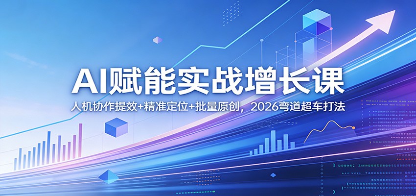 AI赋能实战增长课：人机协作提效+精准定位+批量原创，2026弯道超车打法-知行阁轻创网-分享网络赚钱项目-全网首发副业项目实操平台-副业创业项目网