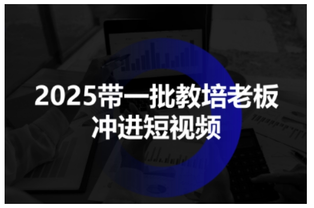 2025带一批教培老板冲进短视频，全方位助力教培人掌握短视频招生技能-知行阁轻创网-分享网络赚钱项目-全网首发副业项目实操平台-副业创业项目网