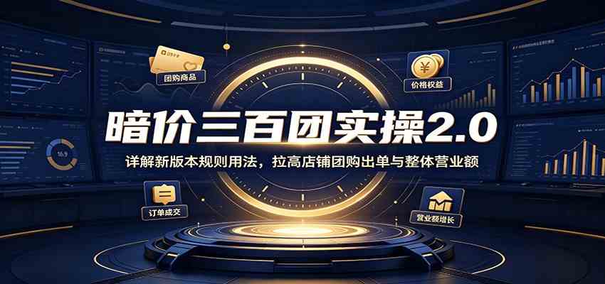 暗价三百团实操2.0:详解新版本规则用法,拉高店铺团购出单与整体营业额-知行阁轻创网-分享网络赚钱项目-全网首发副业项目实操平台-副业创业项目网
