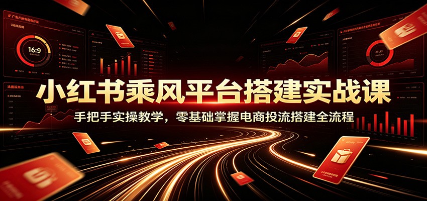 小红书乘风平台搭建实战课：手把手实操教学，零基础掌握电商投流搭建全流程-知行阁轻创网-分享网络赚钱项目-全网首发副业项目实操平台-副业创业项目网