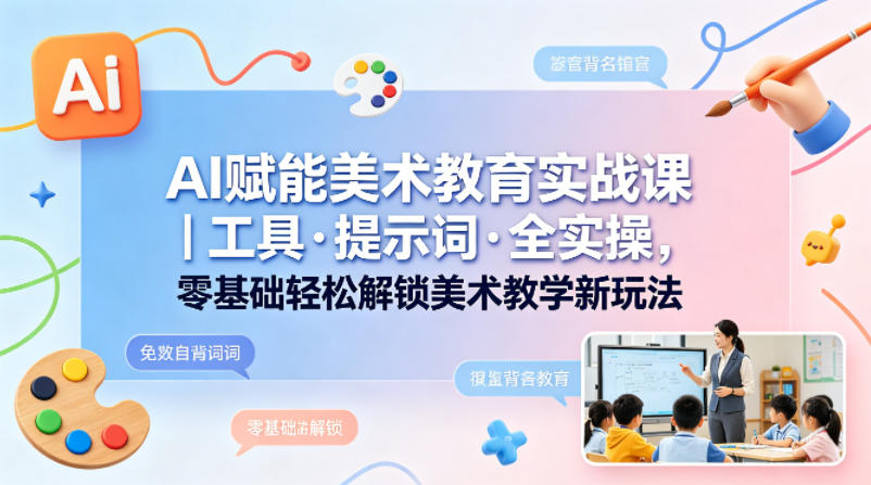 AI赋能美术教育实战课｜工具·提示词·全实操，零基础轻松解锁美术教学新玩法-知行阁轻创网-分享网络赚钱项目-全网首发副业项目实操平台-副业创业项目网