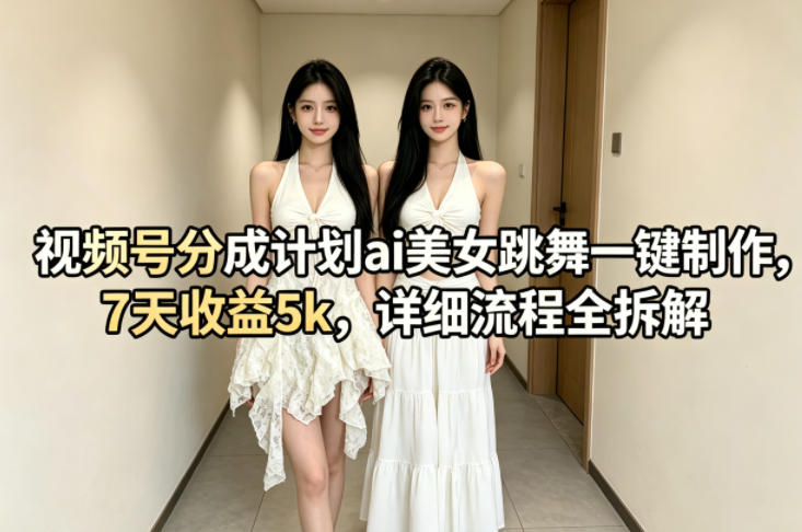 视频号分成计划ai美女跳舞一键制作，7天收益5k，详细流程全拆解-知行阁轻创网-分享网络赚钱项目-全网首发副业项目实操平台-副业创业项目网