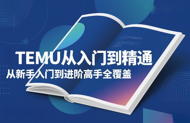 TEMU从入门到精通,从新手入门到进阶高手全覆盖-知行阁轻创网-分享网络赚钱项目-全网首发副业项目实操平台-副业创业项目网