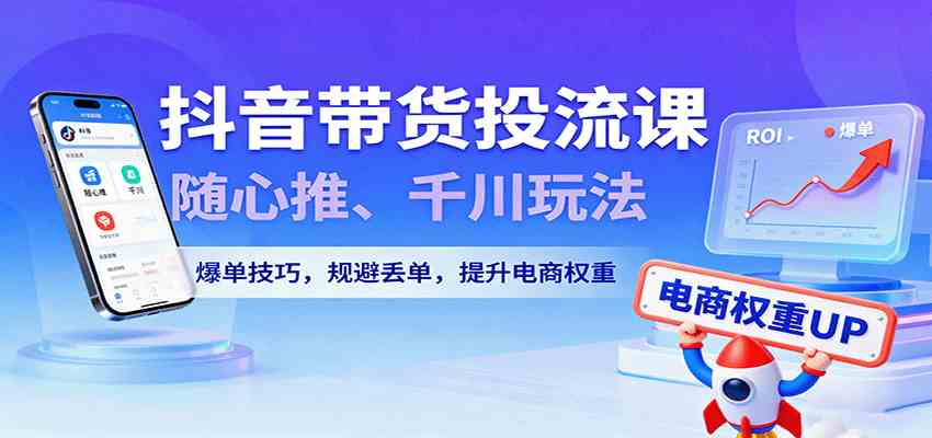 抖音带货投流课，随心推、千川玩法，爆单技巧，规避丢单，提升电商权重-知行阁轻创网-分享网络赚钱项目-全网首发副业项目实操平台-副业创业项目网